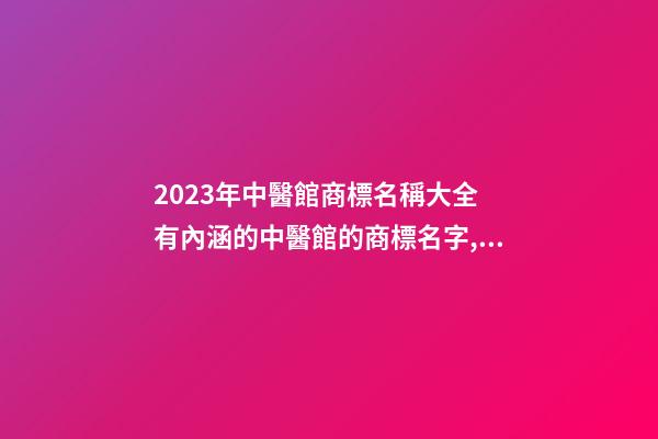 2023年中醫館商標名稱大全 有內涵的中醫館的商標名字,起名之家-第1張-店鋪起名-玄機派